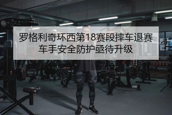 罗格利奇环西第18赛段摔车退赛 车手安全防护亟待升级
